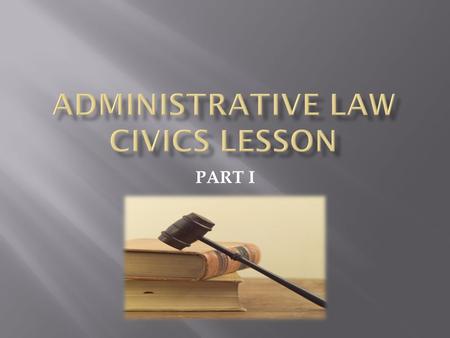 PART I.  Administrative law governs the activities of administrative agencies and controls the way agencies make rules to solve specific problems.