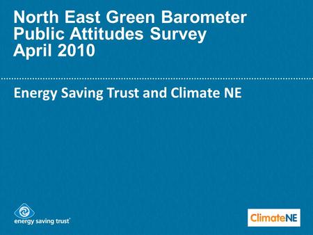 North East Green Barometer Public Attitudes Survey April 2010 Energy Saving Trust and Climate NE.