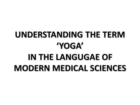 UNDERSTANDING THE TERM ‘YOGA’ IN THE LANGUGAE OF MODERN MEDICAL SCIENCES.