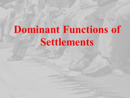 Dominant Functions of Settlements. Dominant Functions of Settlements When we describe functions of a settlement we describe the main areas of employment.
