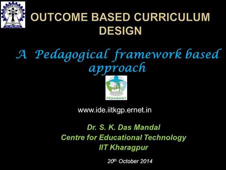 Dr. S. K. Das Mandal Centre for Educational Technology IIT Kharagpur 20 th October 2014 A Pedagogical framework based approach www.ide.iitkgp.ernet.in.