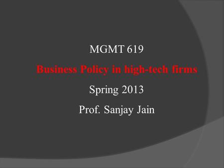 MGMT 619 Business Policy in high-tech firms Spring 2013 Prof. Sanjay Jain.