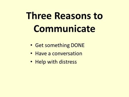 Three Reasons to Communicate Get something DONE Have a conversation Help with distress.