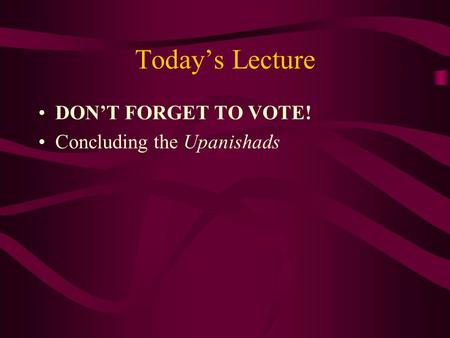 Today’s Lecture DON’T FORGET TO VOTE! Concluding the Upanishads.