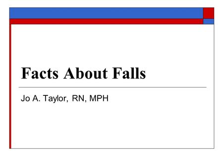 Facts About Falls Jo A. Taylor, RN, MPH. Older Adult Population  34.9 million people 65 years and older in the US (13% of the population)  By 2030,