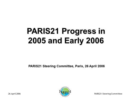 PARIS21 Steering Committee26 April 2006 PARIS21 Steering Committee, Paris, 26 April 2006 PARIS21 Progress in 2005 and Early 2006.