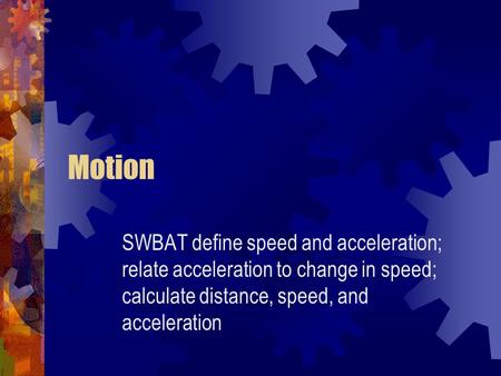 Motion SWBAT define speed and acceleration; relate acceleration to change in speed; calculate distance, speed, and acceleration.