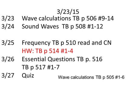 3/23/15 3/23Wave calculations TB p 506 #9-14 3/24Sound Waves TB p 508 #1-12 3/25Frequency TB p 510 read and CN HW: TB p 514 #1-4 3/26 Essential Questions.