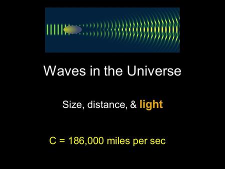 Waves in the Universe Size, distance, & light C = 186,000 miles per sec.