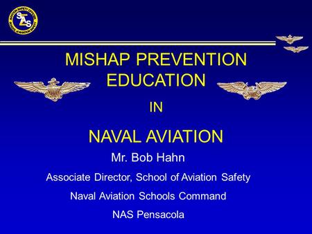 Mr. Bob Hahn Associate Director, School of Aviation Safety Naval Aviation Schools Command NAS Pensacola MISHAP PREVENTION EDUCATION IN NAVAL AVIATION.