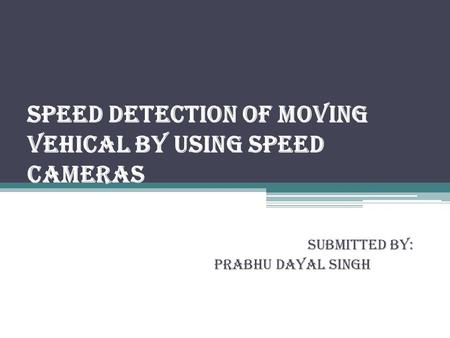 SPEED DETECTION OF MOVING VEHICAL BY USING SPEED CAMERAS SUBMITTED BY: PRABHU DAYAL SINGH.