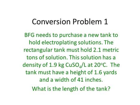 Conversion Problem 1 BFG needs to purchase a new tank to hold electroplating solutions. The rectangular tank must hold 2.1 metric tons of solution. This.