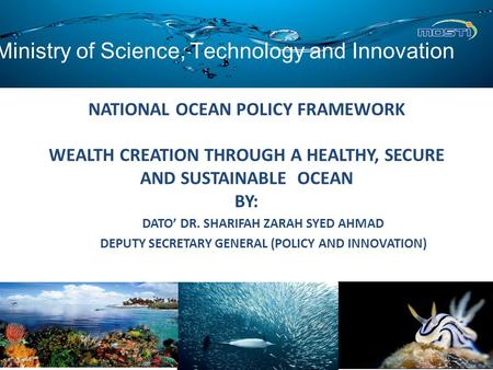 NATIONAL OCEAN POLICY FRAMEWORK WEALTH CREATION THROUGH A HEALTHY, SECURE AND SUSTAINABLE OCEAN BY: DATO’ DR. SHARIFAH ZARAH SYED AHMAD DEPUTY SECRETARY.