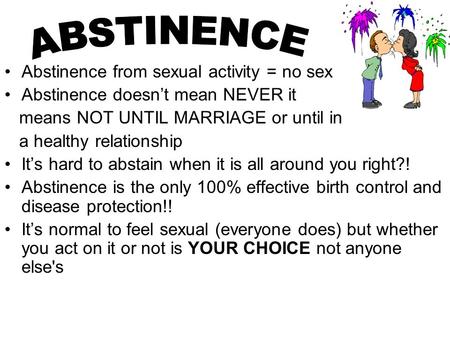 Abstinence from sexual activity = no sex Abstinence doesn’t mean NEVER it means NOT UNTIL MARRIAGE or until in a healthy relationship It’s hard to abstain.