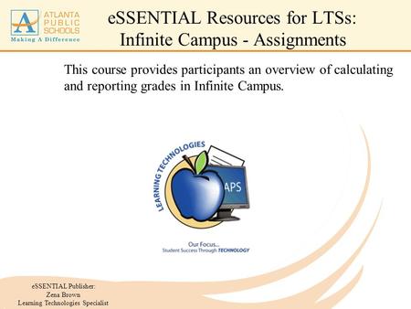 ESSENTIAL Publisher: Zena Brown Learning Technologies Specialist eSSENTIAL Resources for LTSs: Infinite Campus - Assignments This course provides participants.