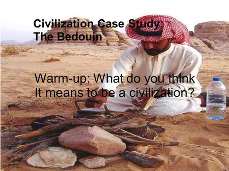 Warm-up: What do you think It means to be a civilization? Civilization Case Study: The Bedouin.