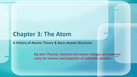A History of Atomic Theory & Basic Atomic Structure Chapter 3: The Atom Big Idea: Physical, chemical and nuclear changes are explained using the location.