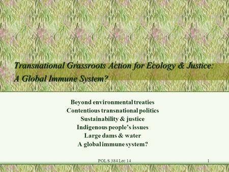 POL S 384 Lec 141 Transnational Grassroots Action for Ecology & Justice: A Global Immune System? Beyond environmental treaties Contentious transnational.