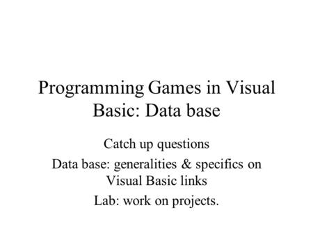 Programming Games in Visual Basic: Data base Catch up questions Data base: generalities & specifics on Visual Basic links Lab: work on projects.