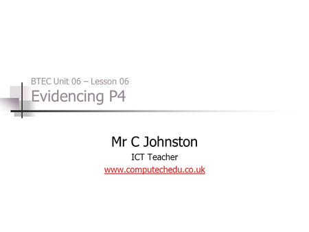 BTEC Unit 06 – Lesson 06 Evidencing P4 Mr C Johnston ICT Teacher www.computechedu.co.uk.