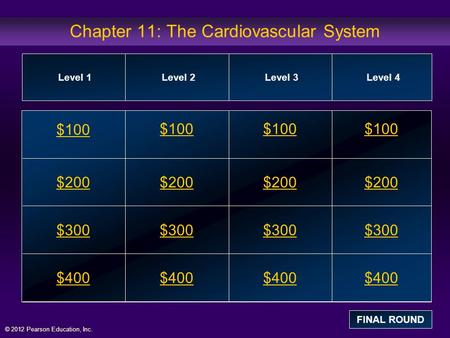 © 2012 Pearson Education, Inc. Chapter 11: The Cardiovascular System $100 $200 $300 $400 $100$100$100 $200 $300 $400 Level 1Level 2Level 3Level 4 FINAL.