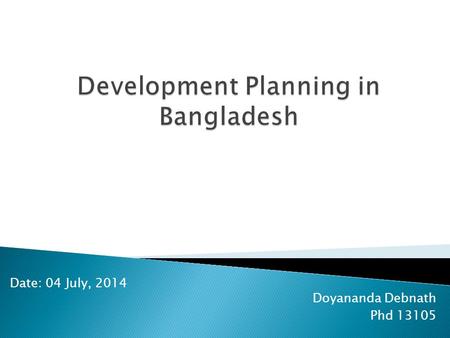 Doyananda Debnath Phd 13105 Date: 04 July, 2014. I. About Bangladesh II. Policy Making Process III. Features of Policy Documents IV. Development Planning.