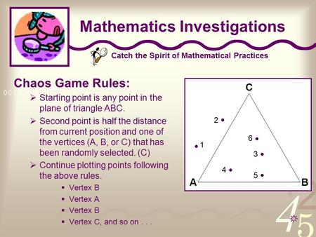 Catch the Spirit of Mathematical Practices Mathematics Investigations Chaos Game Rules:  Starting point is any point in the plane of triangle ABC.  Second.