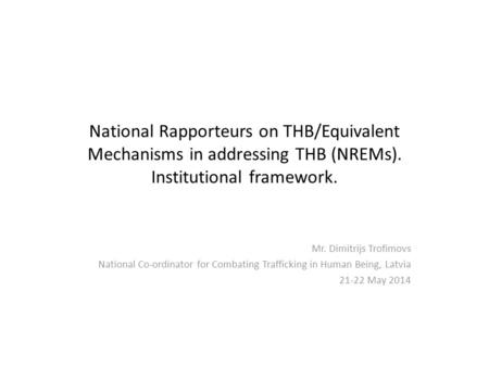 National Rapporteurs on THB/Equivalent Mechanisms in addressing THB (NREMs). Institutional framework. Mr. Dimitrijs Trofimovs National Co-ordinator for.