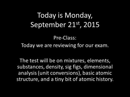 Today is Monday, September 21 st, 2015 Pre-Class: Today we are reviewing for our exam. The test will be on mixtures, elements, substances, density, sig.