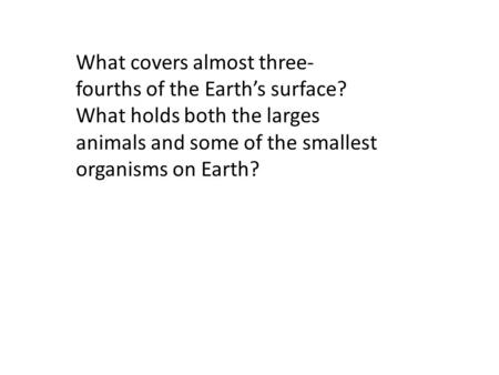 What covers almost three- fourths of the Earth’s surface? What holds both the larges animals and some of the smallest organisms on Earth?