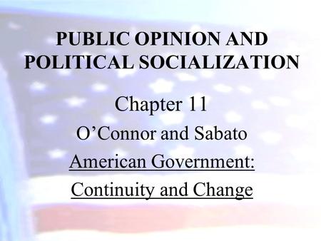 PUBLIC OPINION AND POLITICAL SOCIALIZATION Chapter 11 O’Connor and Sabato American Government: Continuity and Change.