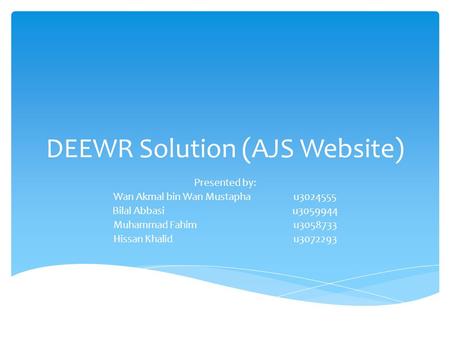 DEEWR Solution (AJS Website) Presented by: Wan Akmal bin Wan Mustaphau3024555 Bilal Abbasiu3059944 Muhammad Fahimu3058733 Hissan Khalidu3072293.