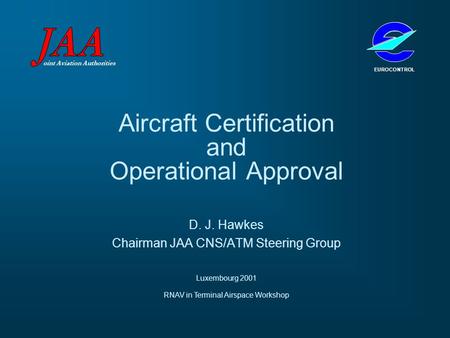 Aircraft Certification and Operational Approval D. J. Hawkes Chairman JAA CNS/ATM Steering Group Luxembourg 2001 oint Aviation Authorities EUROCONTROL.