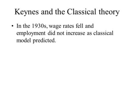 Keynes and the Classical theory In the 1930s, wage rates fell and employment did not increase as classical model predicted.