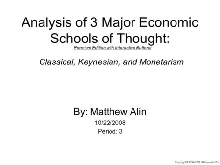 Analysis of 3 Major Economic Schools of Thought: By: Matthew Alin 10/22/2008 Period: 3 Classical, Keynesian, and Monetarism Copyright © 1784-2008 Mathew.