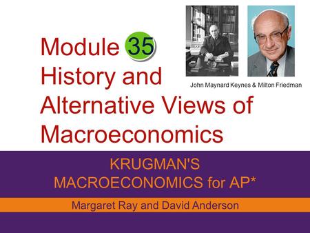 Module History and Alternative Views of Macroeconomics KRUGMAN'S MACROECONOMICS for AP* 35 Margaret Ray and David Anderson John Maynard Keynes & Milton.
