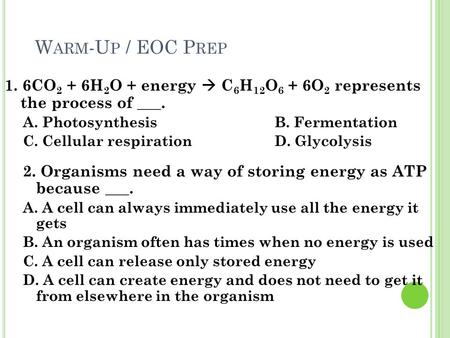 Warm-Up / EOC Prep 1. 6CO2 + 6H2O + energy  C6H12O6 + 6O2 represents the process of ___. A. Photosynthesis			B. Fermentation C. Cellular respiration.