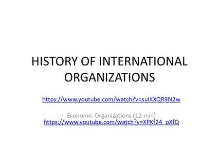 HISTORY OF INTERNATIONAL ORGANIZATIONS https://www.youtube.com/watch?v=suIKXQR9N2w Economic Organizations (12 min) https://www.youtube.com/watch?v=XPKf24_pXfQ.