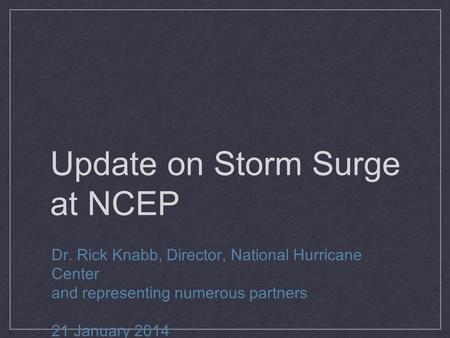 Update on Storm Surge at NCEP Dr. Rick Knabb, Director, National Hurricane Center and representing numerous partners 21 January 2014.