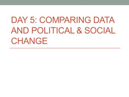 DAY 5: COMPARING DATA AND POLITICAL & SOCIAL CHANGE.