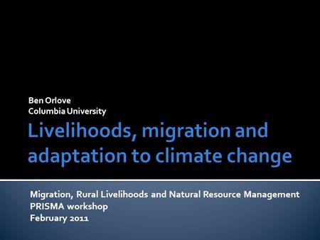 Ben Orlove Columbia University Migration, Rural Livelihoods and Natural Resource Management PRISMA workshop February 2011.