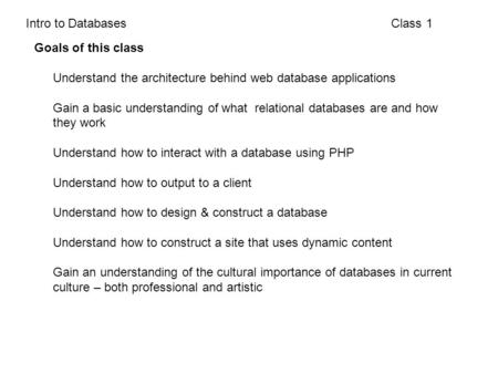 Class 1Intro to Databases Goals of this class Understand the architecture behind web database applications Gain a basic understanding of what relational.