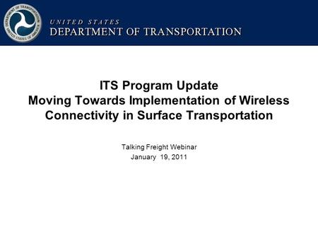 ITS Program Update Moving Towards Implementation of Wireless Connectivity in Surface Transportation Talking Freight Webinar January 19, 2011.