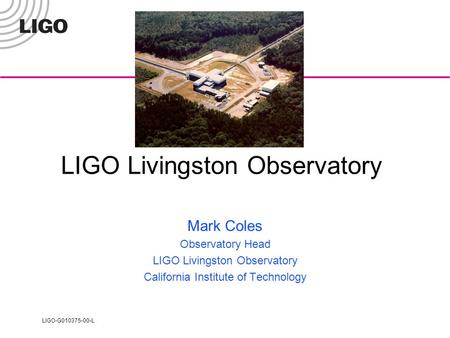 LIGO-G010375-00-L LIGO Livingston Observatory Mark Coles Observatory Head LIGO Livingston Observatory California Institute of Technology.
