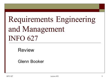 INFO 627Lecture #101 Requirements Engineering and Management INFO 627 Review Glenn Booker.