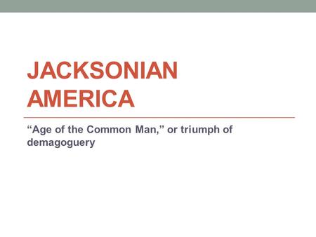 JACKSONIAN AMERICA “Age of the Common Man,” or triumph of demagoguery.