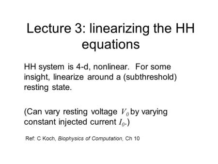 Lecture 3: linearizing the HH equations HH system is 4-d, nonlinear. For some insight, linearize around a (subthreshold) resting state. (Can vary resting.