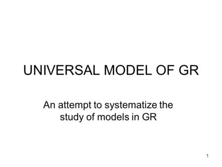 1 UNIVERSAL MODEL OF GR An attempt to systematize the study of models in GR.