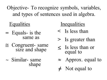 Objective- To recognize symbols, variables, and types of sentences used in algebra. Equalities Inequalities = Equals- is the same as Congruent- same size.