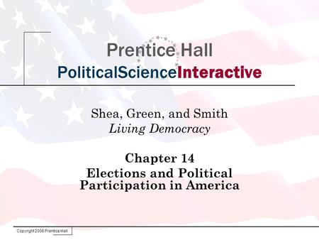 Copyright 2006 Prentice Hall Prentice Hall PoliticalScienceInteractive Shea, Green, and Smith Living Democracy Chapter 14 Elections and Political Participation.
